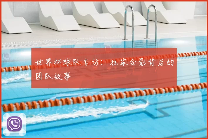 世界杯球队专访：独家合影背后的团队故事