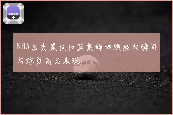NBA历史最佳扣篮集锦回顾经典瞬间与球员高光表现
