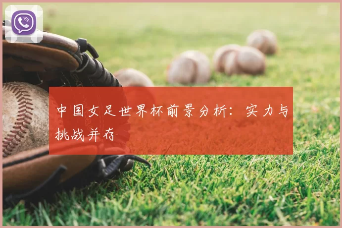 中国女足世界杯前景分析:实力与挑战并存