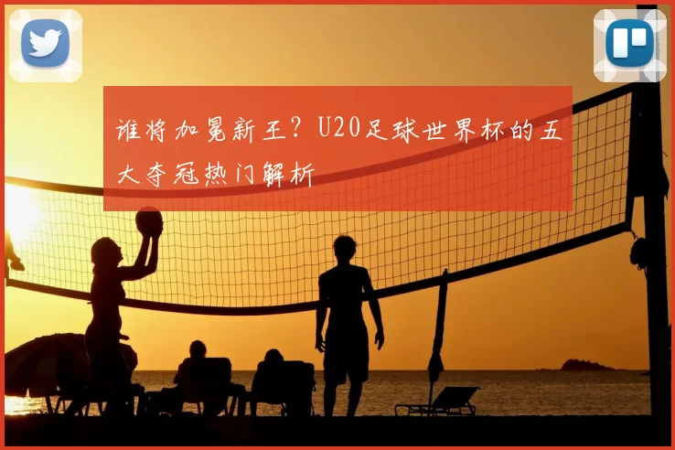 谁将加冕新王？U20足球世界杯的五大夺冠热门解析