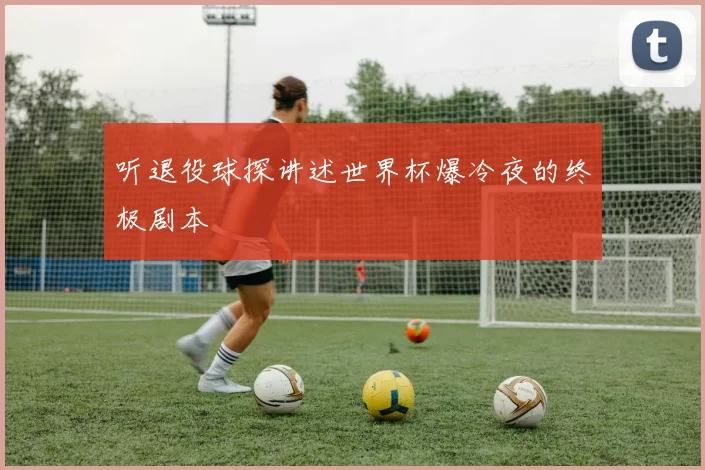 听退役球探讲述世界杯爆冷夜的终极剧本