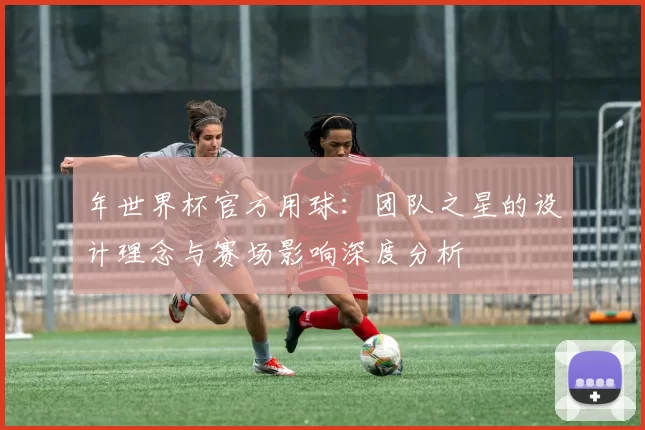 年世界杯官方用球:团队之星的设计理念与赛场影响深度分析