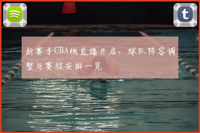 新赛季CBA线直播开启，球队阵容调整与赛程安排一览