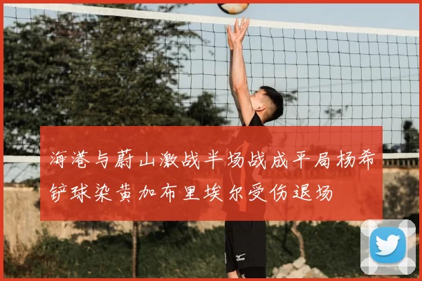 海港与蔚山激战半场战成平局杨希铲球染黄加布里埃尔受伤退场