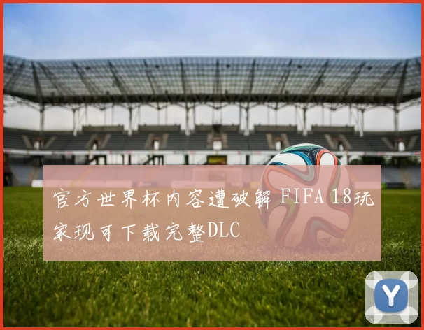 官方世界杯内容遭破解 FIFA 18玩家现可下载完整DLC