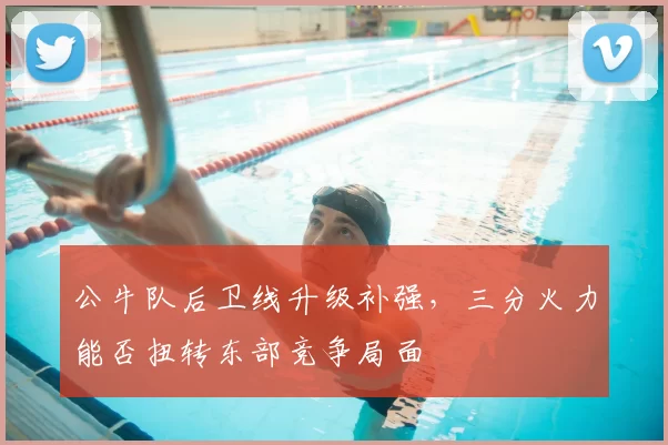 公牛队后卫线升级补强,三分火力能否扭转东部竞争局面